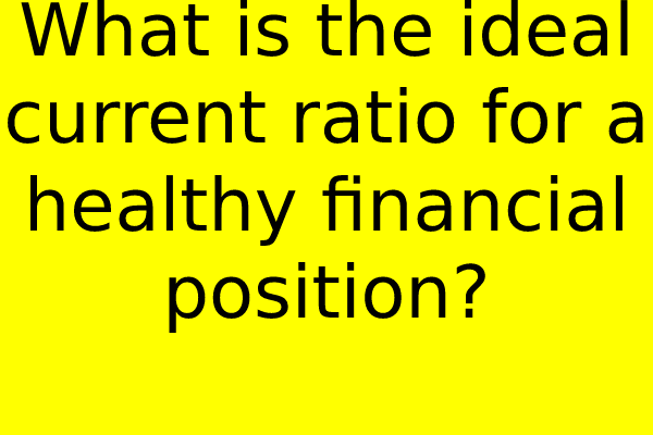 What is the ideal current ratio for a healthy financial position?
