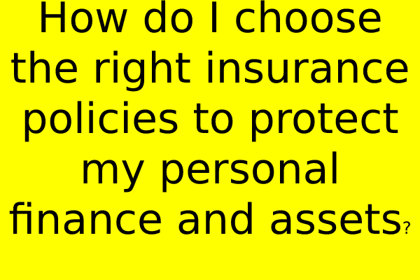 How do I choose the right insurance policies to protect my personal finances and assets?
