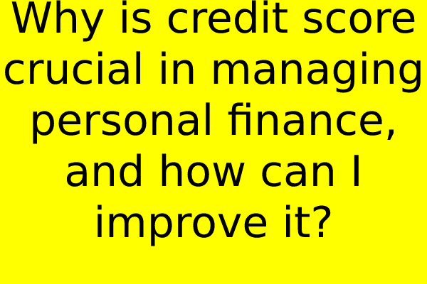 Why is credit score crucial in managing personal finance, and how can I improve it?