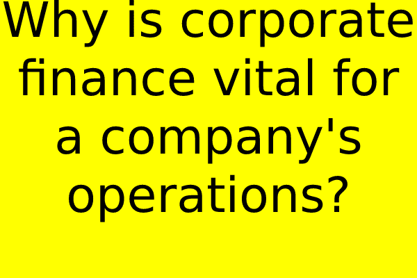 Why is corporate finance vital for a company’s operations?