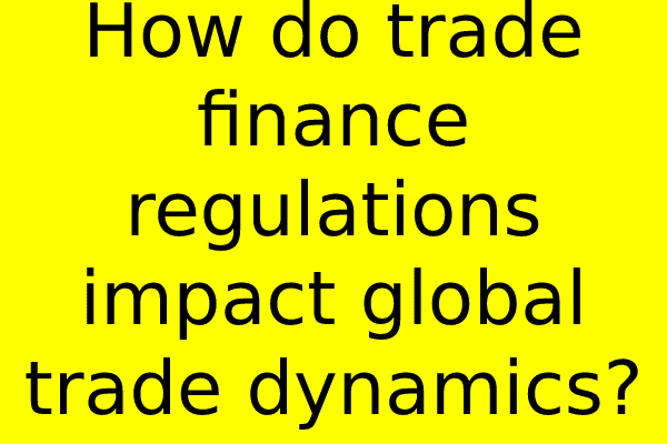 How do trade finance regulations impact global trade dynamics?