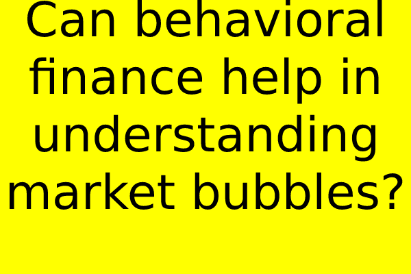 Can behavioral finance help in understanding market bubbles?