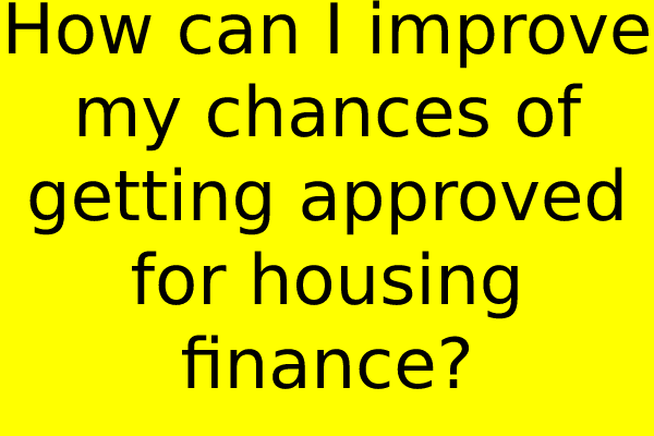 How can I improve my chances of getting approved for housing finance?