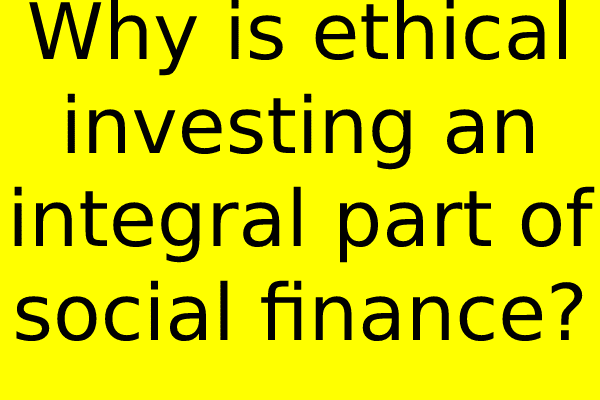 Why is ethical investing an integral part of social finance?