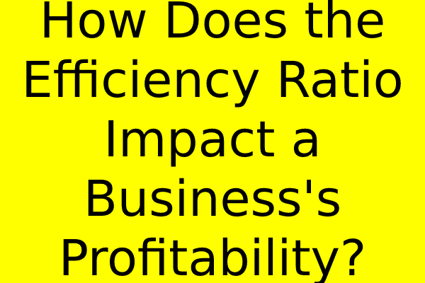 How Does the Efficiency Ratio Impact a Business’s Profitability?