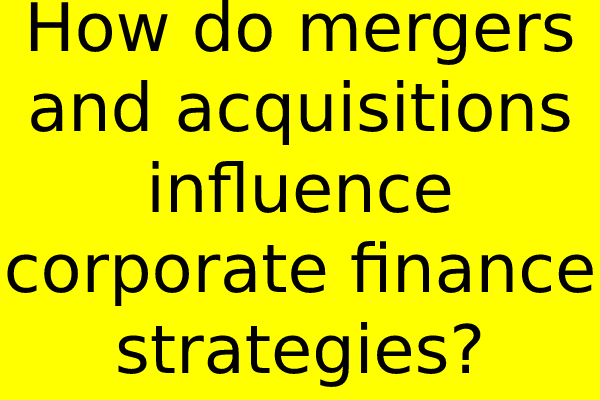 How do mergers and acquisitions influence corporate finance strategies?
