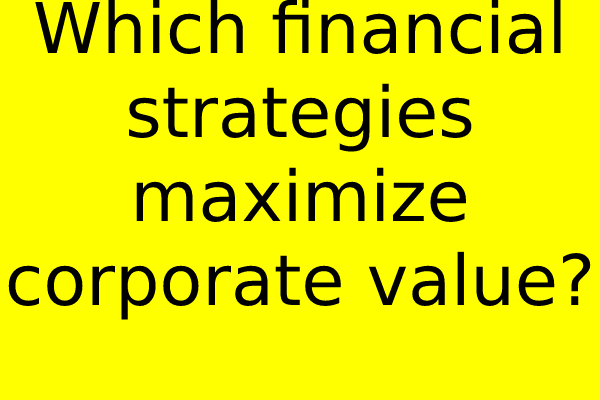 Which financial strategies maximize corporate value?