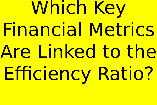 Which Key Financial Metrics Are Linked to the Efficiency Ratio?