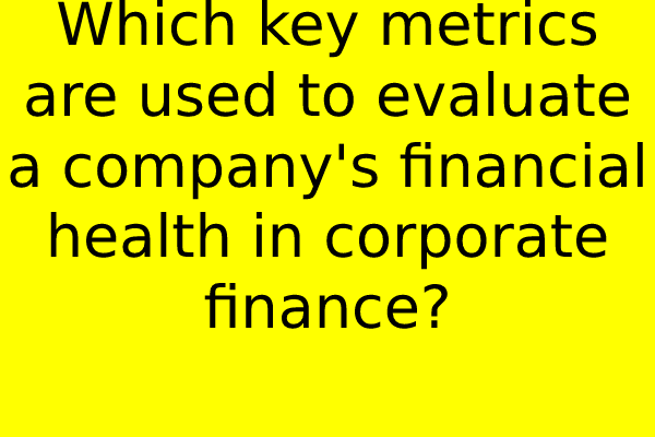 Which key metrics are used to evaluate a company’s financial health in corporate finance?