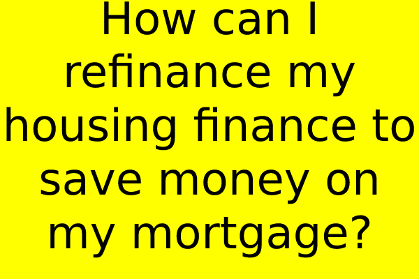 How can I refinance my housing finance to save money on my mortgage?